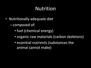 Nutrition Nutritionally adequate diet composed of: fuel (chemical energy) organic raw materials (carbon skeletons) essential nutrients (substances the animal cannot make) 