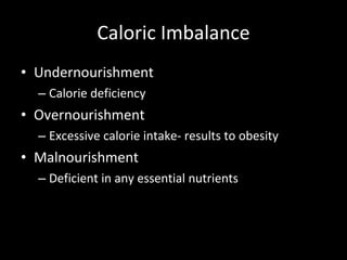 Caloric Imbalance Undernourishment Calorie deficiency Overnourishment Excessive calorie intake- results to obesity Malnourishment Deficient in any essential nutrients 