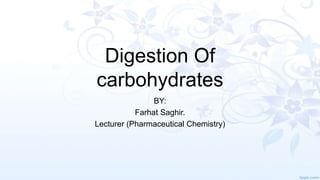 Digestion Of
carbohydrates
BY:
Farhat Saghir.
Lecturer (Pharmaceutical Chemistry)
 