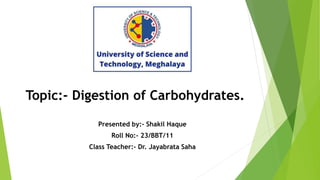 Topic:- Digestion of Carbohydrates.
Presented by:- Shakil Haque
Roll No:- 23/BBT/11
Class Teacher:- Dr. Jayabrata Saha
 