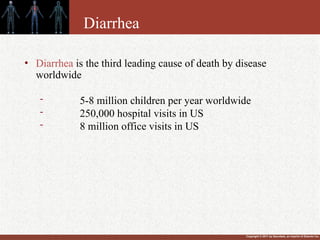 Copyright © 2011 by Saunders, an imprint of Elsevier Inc.
Diarrhea
• Diarrhea is the third leading cause of death by disease
worldwide
- 5-8 million children per year worldwide
- 250,000 hospital visits in US
- 8 million office visits in US
 