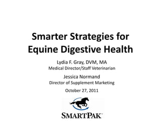 Smarter Strategies for
Equine Digestive Health
        Lydia F. Gray, DVM, MA
    Medical Director/Staff Veterinarian
           Jessica Normand
    Director of Supplement Marketing
            October 27, 2011
 