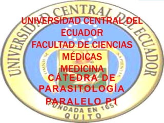 UNIVERSIDAD CENTRAL DEL
ECUADOR
FACULTAD DE CIENCIAS
MÉDICAS
MEDICINA
CÁTEDRA DE
PARASITOLOGÍA
PARALELO P1
 
