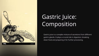 Gastric Juice:
Composition
Gastric juice is a complex mixture of secretions from different
gastric glands. It plays a crucial role in digestion, breaking
down food and preparing it for further processing.
 