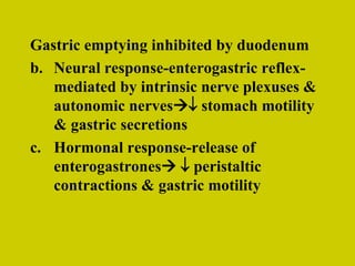 Gastric emptying inhibited by duodenum Neural response-enterogastric reflex-mediated by intrinsic nerve plexuses & autonomic nerves    stomach motility & gastric secretions Hormonal response-release of enterogastrones      peristaltic contractions & gastric motility 