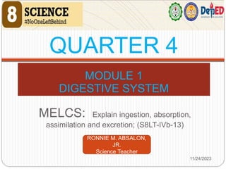 MELCS: Explain ingestion, absorption,
assimilation and excretion; (S8LT-IVb-13)
MODULE 1
DIGESTIVE SYSTEM
11/24/2023
1
RONNIE M. ABSALON,
JR.
Science Teacher
QUARTER 4
 