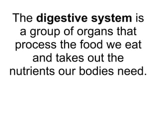 The  digestive system  is a group of organs that process the food we eat and takes out the nutrients our bodies need. 