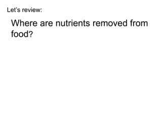 Let’s review: Where are nutrients removed from food ? 