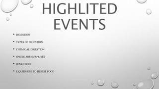 HIGHLITED
EVENTS• DIGESTION
• TYPES OF DIGESTION
• CHEMICAL DIGESTION
• SPICES ARE SURPRISES
• JUNK FOOD
• LIQUIDS USE TO DIGEST FOOD
 