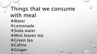 Things that we consume
with meal
Water
Lemonade
Soda water
Mint leaves tea
Green tea
Cafine
Ginger
 