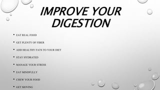 IMPROVE YOUR
DIGESTION
• EAT REAL FOOD
• GET PLENTY OF FIBER
• ADD HEALTHY FATS TO YOUR DIET
• STAY HYDRATED
• MANAGE YOUR STRESS
• EAT MINDFULLY
• CHEW YOUR FOOD
• GET MOVING
 