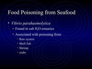 Food Poisoning from Seafood
• Vibrio parahaemolytica
  • Found in salt H2O estuaries
  • Associated with poisoning from
     •   Raw oysters
     •   Shell fish
     •   Shrimp
     •   crabs
 