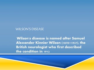 WILSON’S DISEASE 
Wilson's disease is named after Samuel 
Alexander Kinnier Wilson (1878–1937), the 
British neurologist who first described 
the condition in 1912 
 