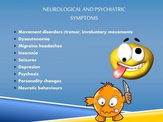 NEUROLOGICAL AND PSYCHIATRIC 
SYMPTOMS 
 Movement disorders (tremor, involuntary movements 
 Dysautonomia 
 Migraine headaches 
 Insomnia 
 Seizures 
 Depresion 
 Psychosis 
 Personality changes 
 Neurotic behaviours 
 