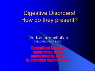 Digestive Disorders!
How do they present?

  Dr. Ketan Vagholkar
      MS, DNB, MRCS, FACS.

    Consultant Surgeon
       Apollo Clinic, Thane.
     Jupiter Hospital, Thane.
 Dr. Vagholkar Hospital, Thane.
 