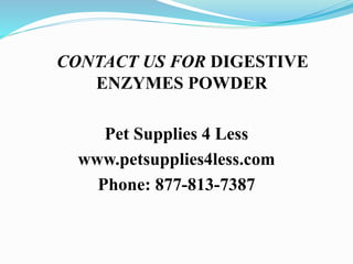 CONTACT US FOR DIGESTIVE
ENZYMES POWDER
Pet Supplies 4 Less
www.petsupplies4less.com
Phone: 877-813-7387
 