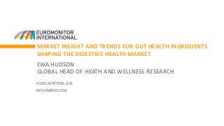 MARKET INSIGHT AND TRENDS FOR GUT HEALTH INGREDIENTS
SHAPING THE DIGESTIVE HEALTH MARKET
EWA HUDSON
GLOBAL HEAD OF HEATH AND WELLNESS RESEARCH
FOOD MATTERS LIVE
NOVEMBER 2016
 