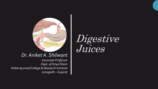 Digestive
Juices
Dr. Aniket A. Shilwant
Associate Professor
Dept. of Kriya Sharir
Noble Ayurved College & Research Institute
Junagadh – Gujarat
 