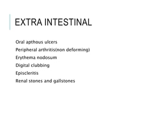 EXTRA INTESTINAL
Oral apthous ulcers
Peripheral arthritis(non deforming)
Erythema nodosum
Digital clubbing
Episcleritis
Renal stones and gallstones
 