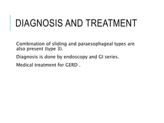 DIAGNOSIS AND TREATMENT
Combination of sliding and paraesophageal types are
also present (type 3).
Diagnosis is done by endoscopy and GI series.
Medical treatment for GERD .
 