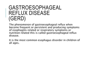 GASTROESOPHAGEAL
REFLUX DISEASE
(GERD)
The phenomenon of gastroesophageal reflux when
become frequent or persistent and producing symptoms
of esophagitis related or respiratory symptoms or
nutrition related this is called gastroesophageal reflux
disease.
It is the most common esophagus disorder in children of
all ages.
 
