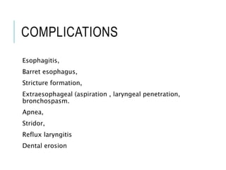 COMPLICATIONS
Esophagitis,
Barret esophagus,
Stricture formation,
Extraesophageal (aspiration , laryngeal penetration,
bronchospasm.
Apnea,
Stridor,
Reflux laryngitis
Dental erosion
 