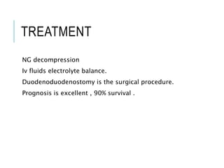 TREATMENT
NG decompression
Iv fluids electrolyte balance.
Duodenoduodenostomy is the surgical procedure.
Prognosis is excellent , 90% survival .
 