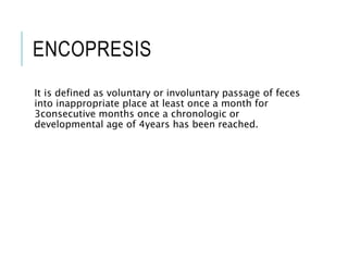 ENCOPRESIS
It is defined as voluntary or involuntary passage of feces
into inappropriate place at least once a month for
3consecutive months once a chronologic or
developmental age of 4years has been reached.
 