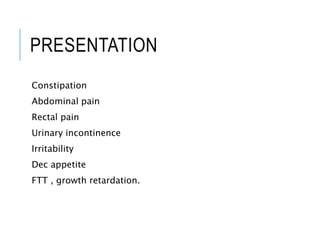 PRESENTATION
Constipation
Abdominal pain
Rectal pain
Urinary incontinence
Irritability
Dec appetite
FTT , growth retardation.
 