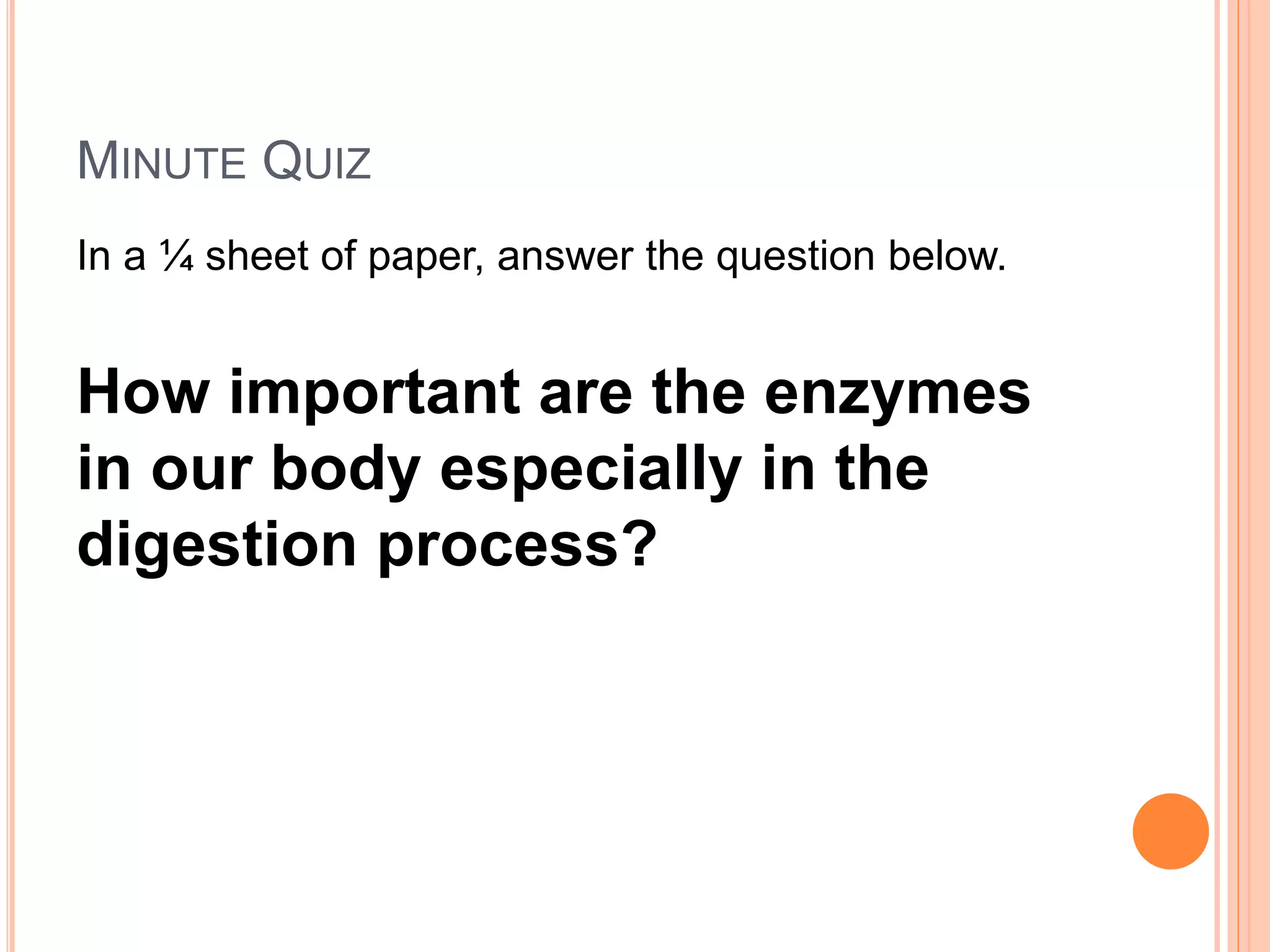 MINUTE QUIZ
In a ¼ sheet of paper, answer the question below.
How important are the enzymes
in our body especially in the
digestion process?
 