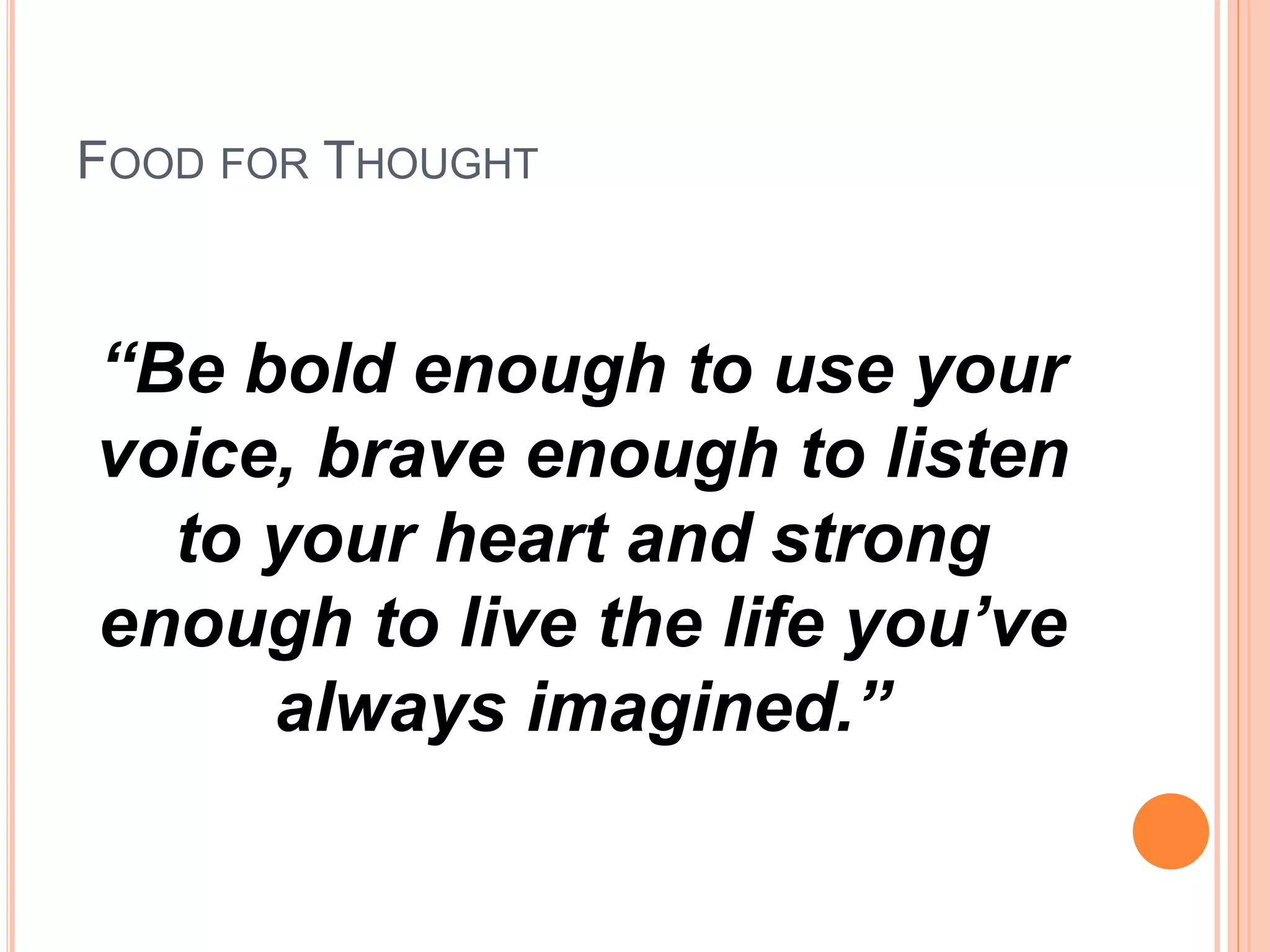 FOOD FOR THOUGHT
“Be bold enough to use your
voice, brave enough to listen
to your heart and strong
enough to live the life you’ve
always imagined.”
 