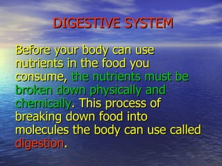DIGESTIVE SYSTEM Before your body can use nutrients in the food you consume,  the nutrients must be broken down physically and chemically . This process of breaking down food into molecules the body can use called  digestion . 