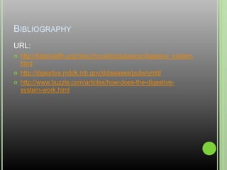 BibliographyURL:http://kidshealth.org/misc/movie/bodybasics/digestive_system.htmlhttp://digestive.niddk.nih.gov/ddiseases/pubs/yrdd/http://www.buzzle.com/articles/how-does-the-digestive-system-work.html