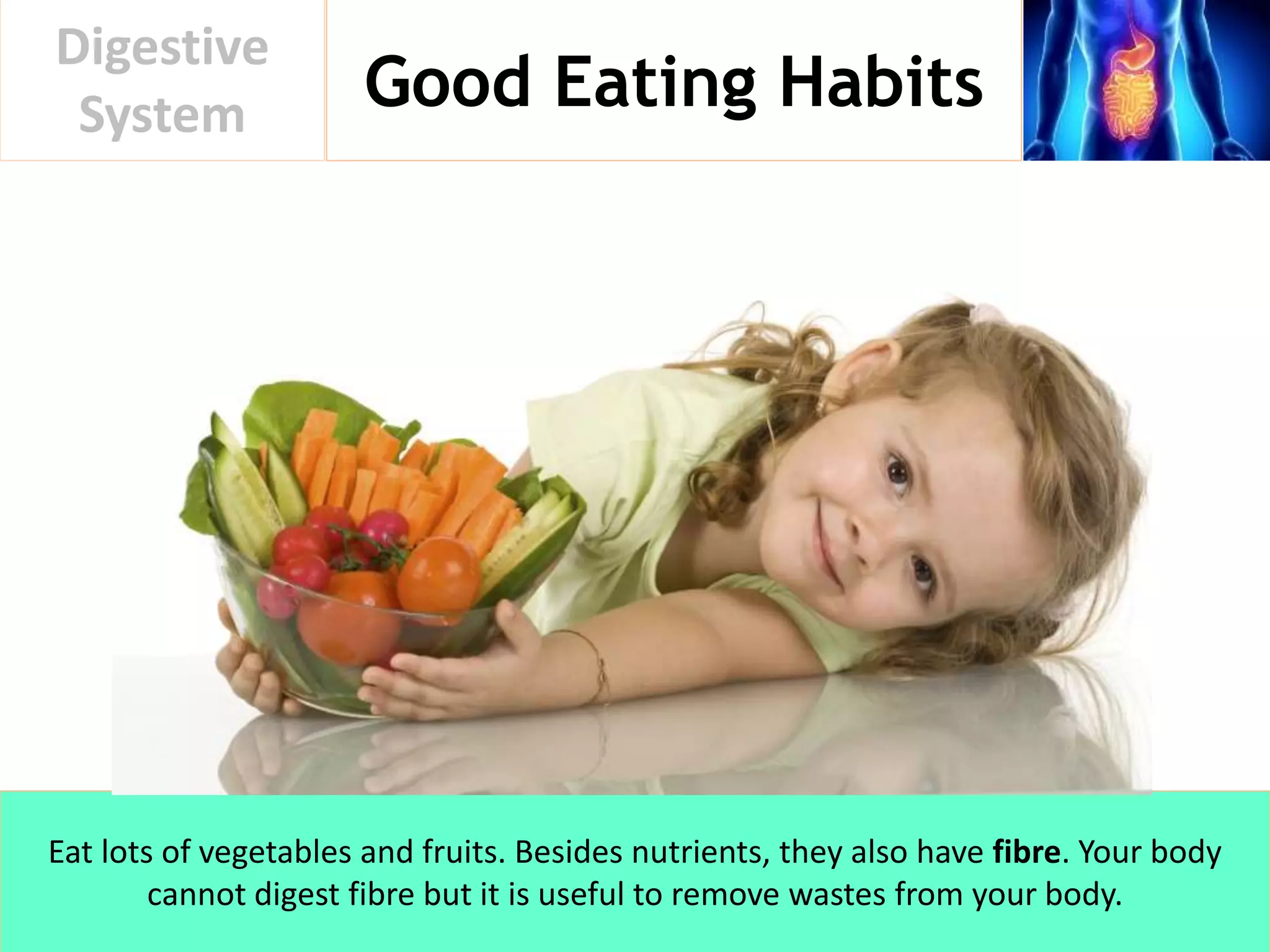 Good Eating Habits
Digestive
System
Eat lots of vegetables and fruits. Besides nutrients, they also have fibre. Your body
cannot digest fibre but it is useful to remove wastes from your body.
 