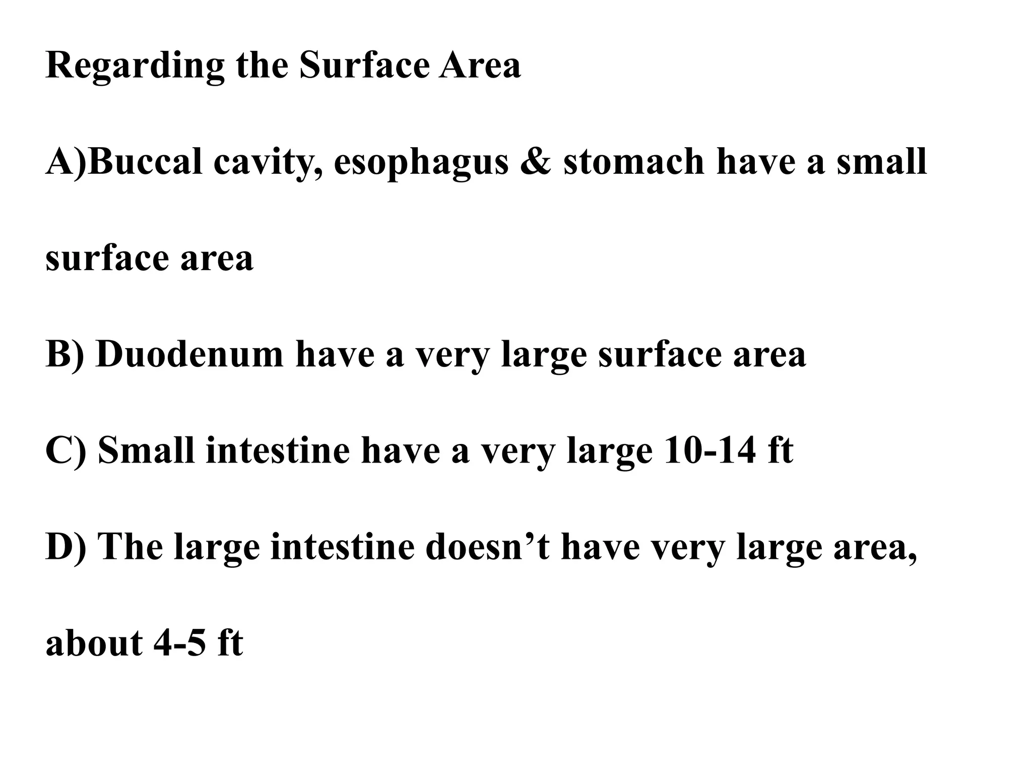 Regarding the Surface Area
A)Buccal cavity, esophagus & stomach have a small
surface area
B) Duodenum have a very large surface area
C) Small intestine have a very large 10-14 ft
D) The large intestine doesn’t have very large area,
about 4-5 ft
 