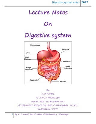 Digestive system notes 2017
1 By, K. P. Komal, Asst. Professor of Biochemistry, chitradurga.
Lecture Notes
On
Digestive system
By,
K. P. KOMAL
ASSISTANT PROFESSOR
DEPARTMENT OF BIOCHEMISTRY
GOVERNMENT SCIENCE COLLEGE, CHITRADURGA. 577501
KARNATAKA STATE.
 