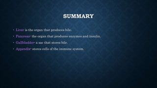 SUMMARY
• Liver is the organ that produces bile.
• Pancreas- the organ that produces enzymes and insulin.
• Gallbladder- a sac that stores bile.
• Appendix- stores cells of the immune system.
 