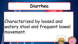 Diarrhea
Characterized by loosed and
watery stool and frequent bowel
movement.
 