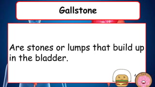 Gallstone
Are stones or lumps that build up
in the bladder.
 