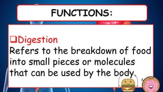 FUNCTIONS:
Digestion
Refers to the breakdown of food
into small pieces or molecules
that can be used by the body.
 