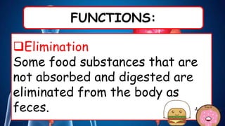 FUNCTIONS:
Elimination
Some food substances that are
not absorbed and digested are
eliminated from the body as
feces.
 