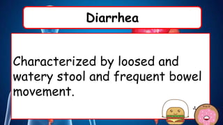 Diarrhea
Characterized by loosed and
watery stool and frequent bowel
movement.
 