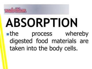 the process whereby
digested food materials are
taken into the body cells.
ABSORPTION
 