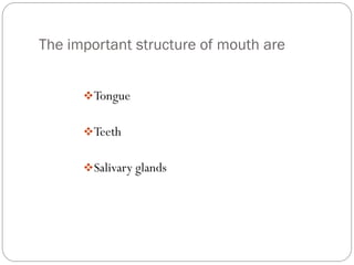 The important structure of mouth are
Tongue
Teeth
Salivary glands
 