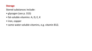 Storage
Stored substances include:
• glycogen (see p. 315)
• fat-soluble vitamins: A, D, E, K
• iron, copper
• some water-soluble vitamins, e.g. vitamin B12.
 