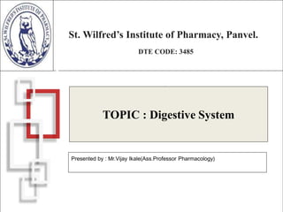St. Wilfred’s Institute of Pharmacy, Panvel.
DTE CODE: 3485
TOPIC : Digestive System
Presented by : Mr.Vijay Ikale(Ass.Professor Pharmacology)
 