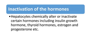 Inactivation of the hormones
•Hepatocytes chemically alter or inactivate
certain hormones including insulin growth
hormone, thyroid hormones, estrogen and
progesterone etc.
 