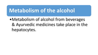 Metabolism of the alcohol
•Metabolism of alcohol from beverages
& Ayurvedic medicines take place in the
hepatocytes.
 