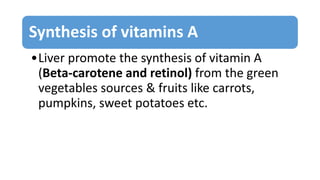 Synthesis of vitamins A
•Liver promote the synthesis of vitamin A
(Beta-carotene and retinol) from the green
vegetables sources & fruits like carrots,
pumpkins, sweet potatoes etc.
 