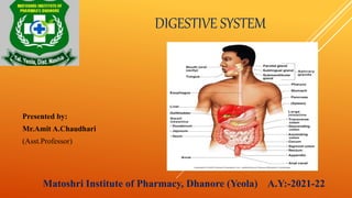 DIGESTIVE SYSTEM
Presented by:
Mr.Amit A.Chaudhari
(Asst.Professor)
Matoshri Institute of Pharmacy, Dhanore (Yeola) A.Y:-2021-22
 